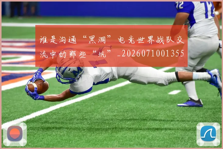 谁是沟通“黑洞”电竞世界战队交流中的那些“坑”_20260710013556