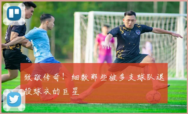 致敬传奇！细数那些被多支球队退役球衣的巨星