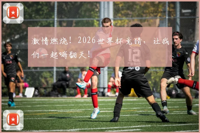 激情燃烧!2026世界杯竞猜,让我们一起嗨翻天!