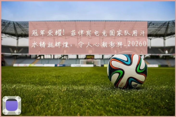 冠军荣耀！菲律宾电竞国家队用汗水铸就辉煌，令人心潮澎湃_20260703215717
