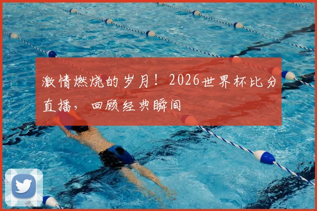 激情燃烧的岁月!2026世界杯比分直播,回顾经典瞬间