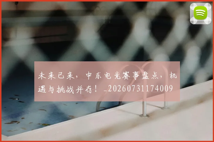 未来已来,中东电竞赛事盘点,机遇与挑战并存!_20260731174009