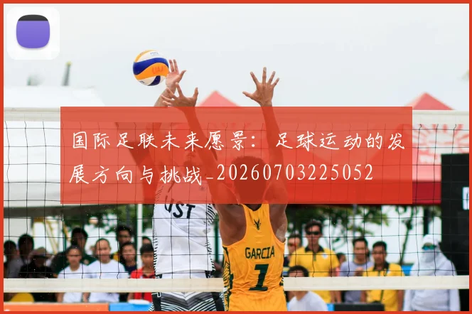 国际足联未来愿景:足球运动的发展方向与挑战_20260703225052