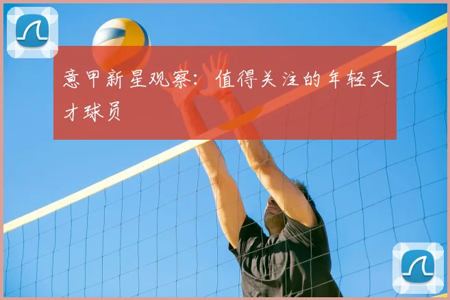 意甲新星观察:值得关注的年轻天才球员