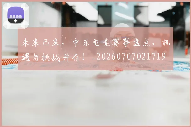 未来已来,中东电竞赛事盘点,机遇与挑战并存!_20260707021719