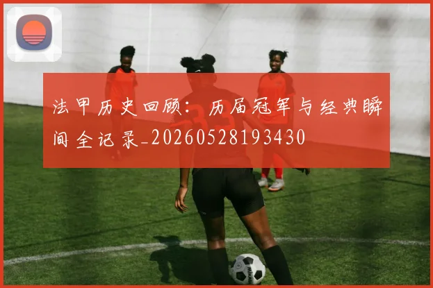 法甲历史回顾：历届冠军与经典瞬间全记录_20260528193430