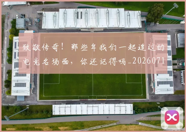 致敬传奇!那些年我们一起追过的电竞名场面,你还记得吗_20260710004349