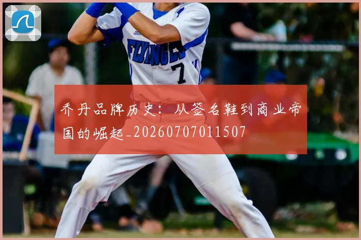 乔丹品牌历史：从签名鞋到商业帝国的崛起_20260707011507