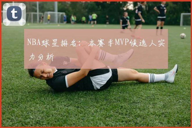 NBA球星排名：本赛季MVP候选人实力分析