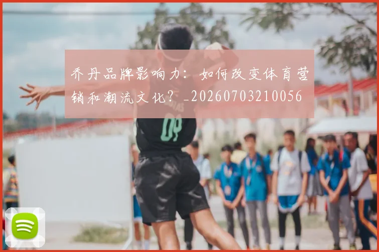 乔丹品牌影响力：如何改变体育营销和潮流文化？_20260703210056