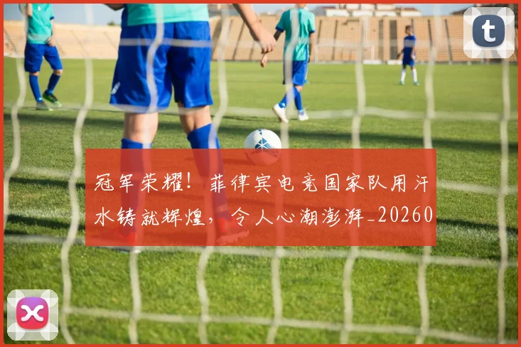 冠军荣耀！菲律宾电竞国家队用汗水铸就辉煌，令人心潮澎湃_20260703215717