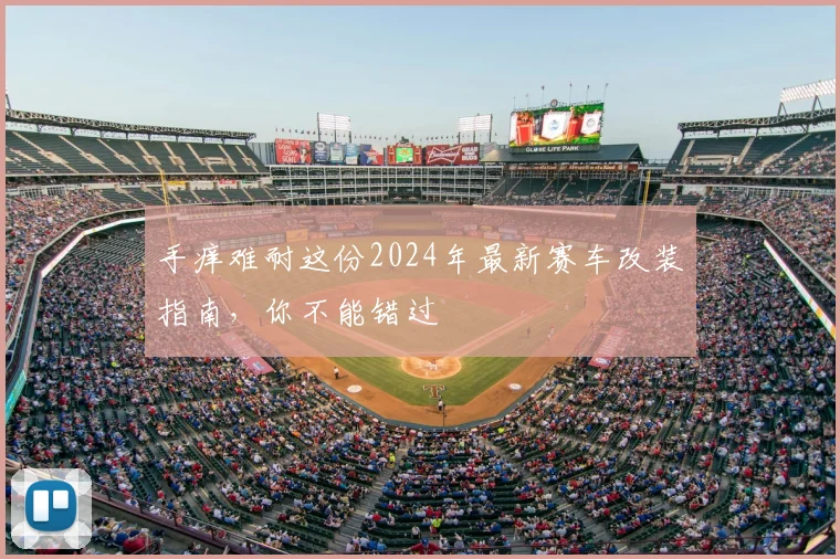 手痒难耐这份2024年最新赛车改装指南,你不能错过