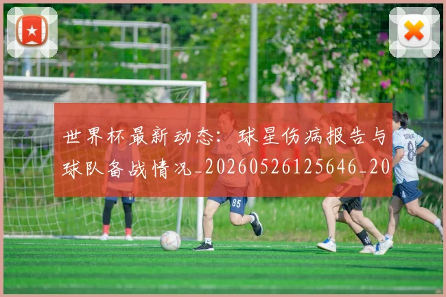 世界杯最新动态：球星伤病报告与球队备战情况_20260526125646_20260715191150