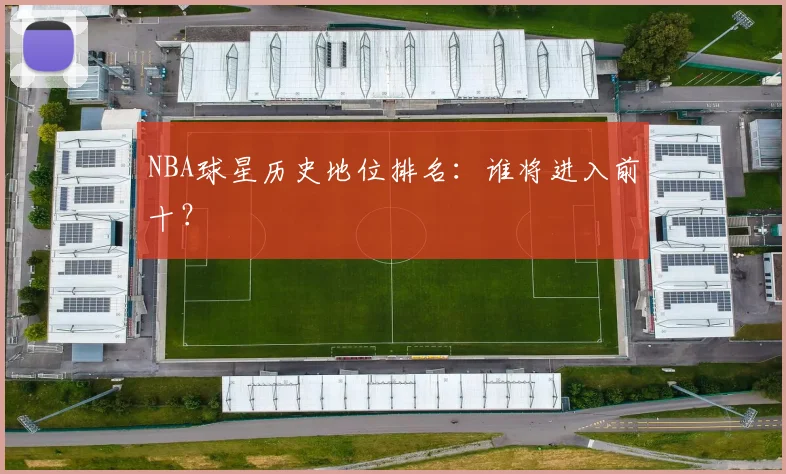 NBA球星历史地位排名：谁将进入前十？