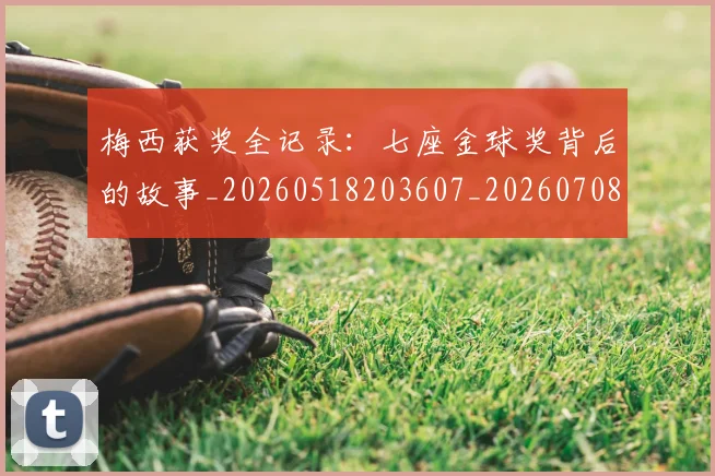 梅西获奖全记录：七座金球奖背后的故事_20260518203607_20260708190109_20260731182408