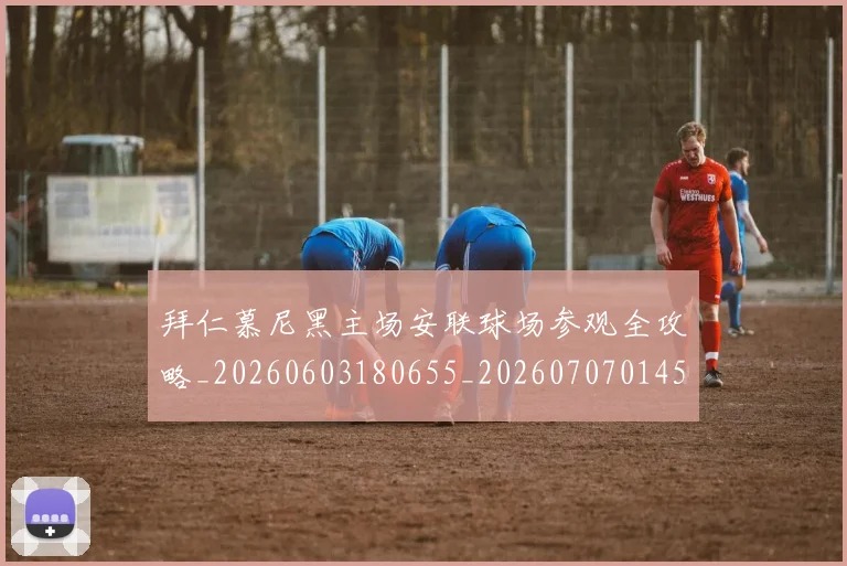 拜仁慕尼黑主场安联球场参观全攻略_20260603180655_20260707014543