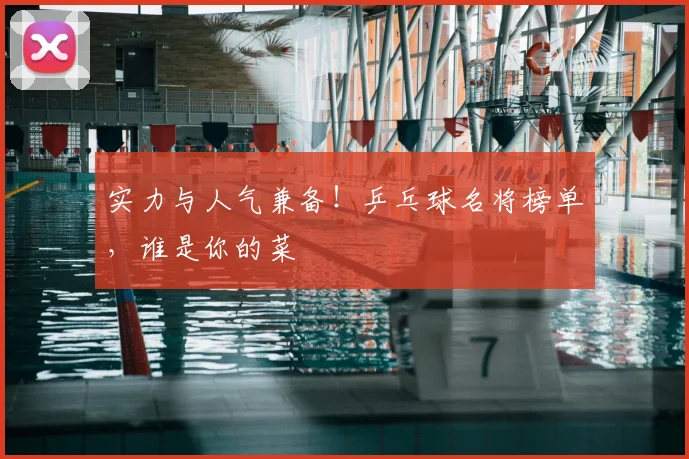 实力与人气兼备！乒乓球名将榜单，谁是你的菜