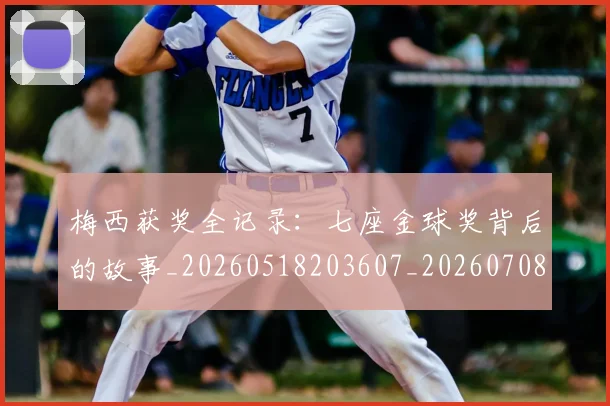 梅西获奖全记录:七座金球奖背后的故事_20260518203607_20260708190109_20260731182408