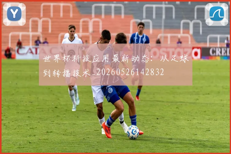 世界杯科技应用最新动态:从足球到转播技术_20260526142832
