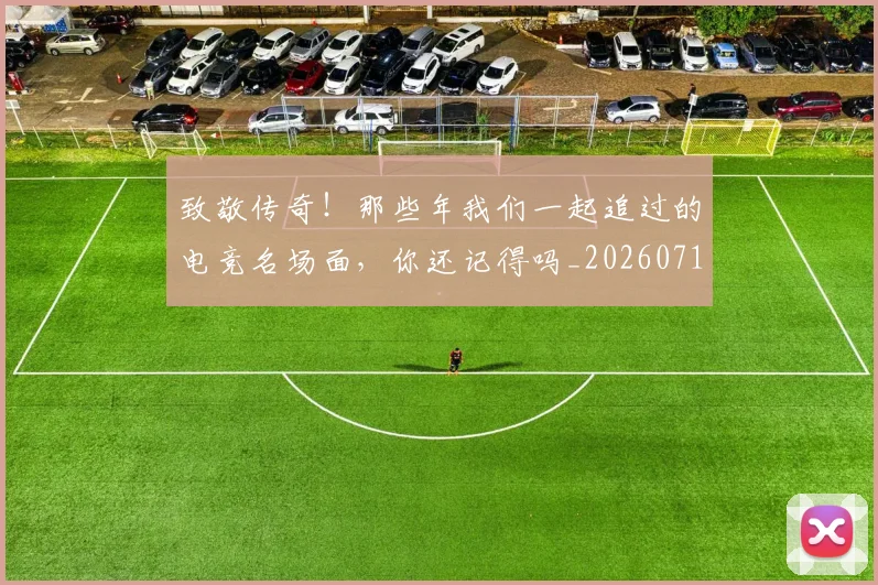 致敬传奇！那些年我们一起追过的电竞名场面，你还记得吗_20260710004349