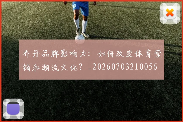 乔丹品牌影响力：如何改变体育营销和潮流文化？_20260703210056