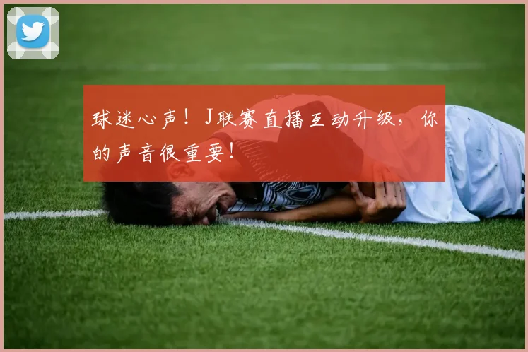 球迷心声!J联赛直播互动升级,你的声音很重要!