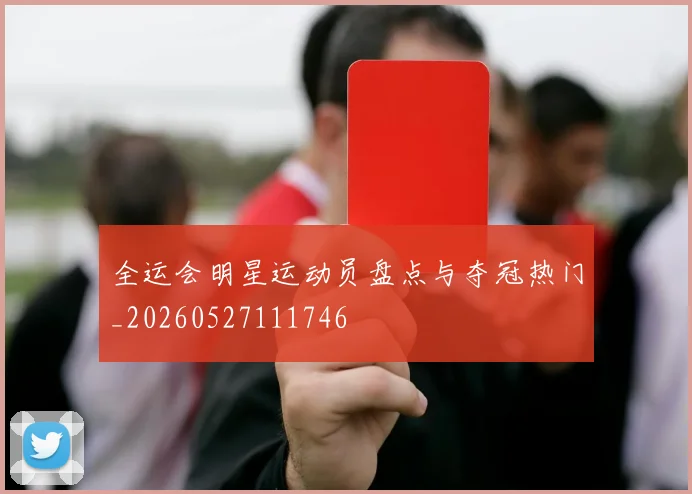 全运会明星运动员盘点与夺冠热门_20260527111746