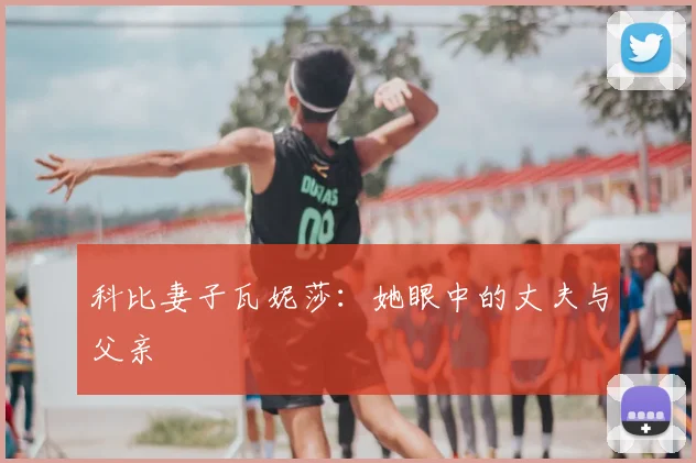 科比妻子瓦妮莎：她眼中的丈夫与父亲