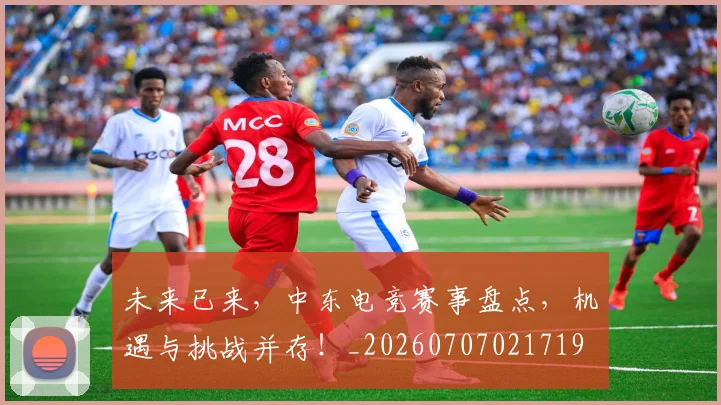 未来已来，中东电竞赛事盘点，机遇与挑战并存！_20260707021719