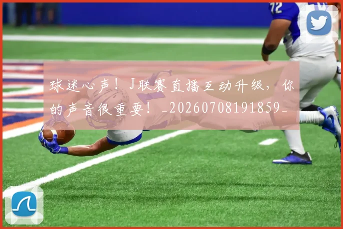 球迷心声!J联赛直播互动升级,你的声音很重要!_20260708191859_20260802160928