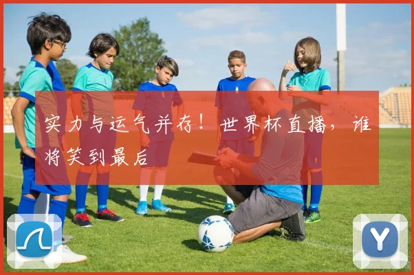实力与运气并存！世界杯直播，谁将笑到最后