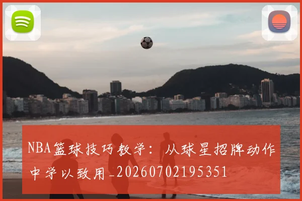 NBA篮球技巧教学:从球星招牌动作中学以致用_20260702195351