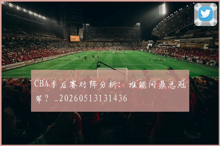 CBA季后赛对阵分析：谁能问鼎总冠军？_20260513131436