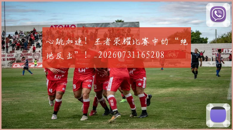 心跳加速！王者荣耀比赛中的“绝地反击”！_20260731165208
