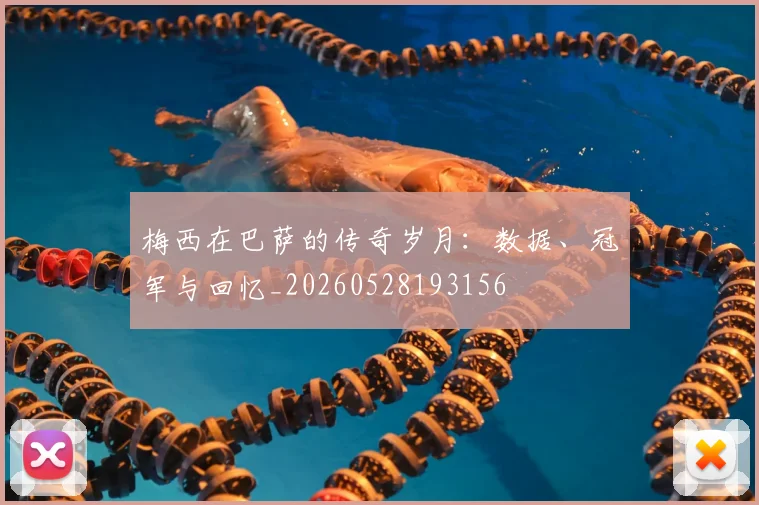 梅西在巴萨的传奇岁月：数据、冠军与回忆_20260528193156