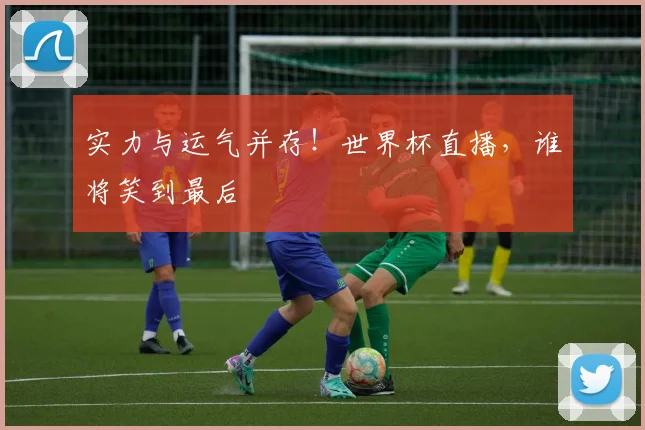实力与运气并存！世界杯直播，谁将笑到最后
