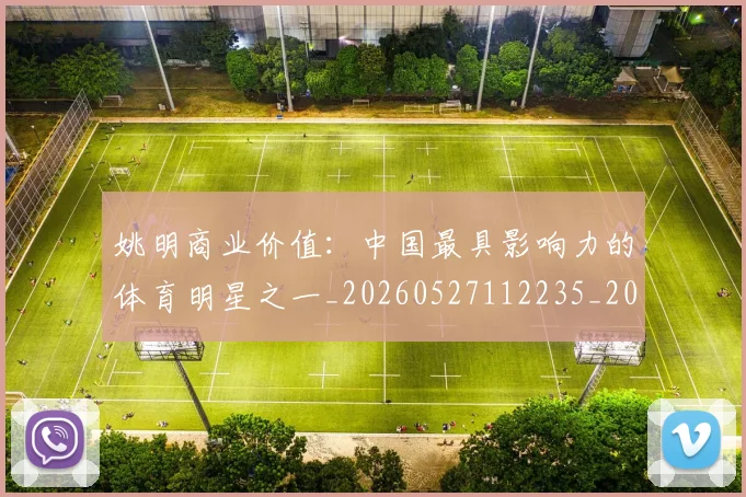 姚明商业价值：中国最具影响力的体育明星之一_20260527112235_20260703232609