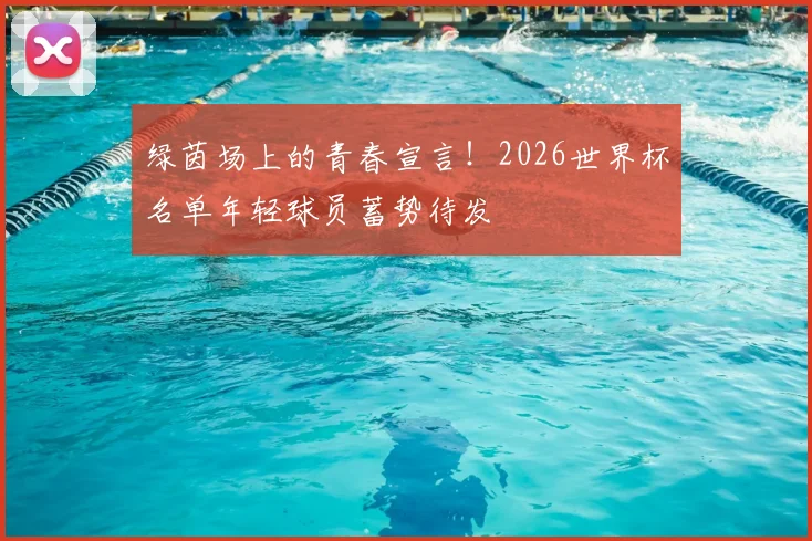 绿茵场上的青春宣言！2026世界杯名单年轻球员蓄势待发