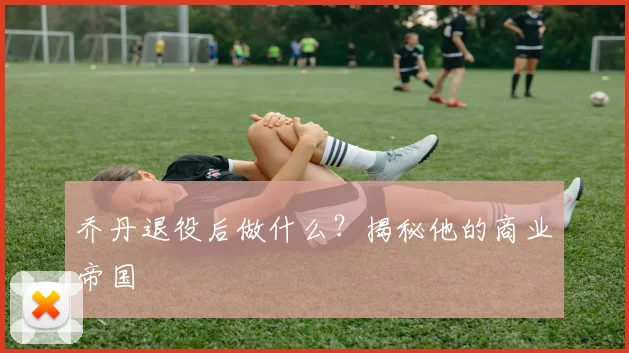 乔丹退役后做什么?揭秘他的商业帝国