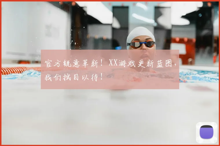 官方锐意革新!XX游戏更新蓝图,我们拭目以待!