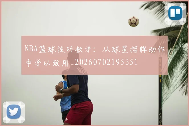 NBA篮球技巧教学：从球星招牌动作中学以致用_20260702195351