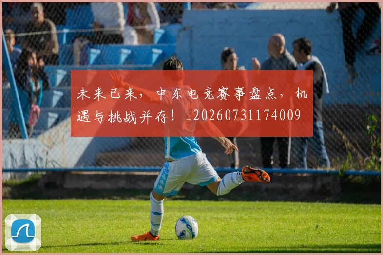 未来已来，中东电竞赛事盘点，机遇与挑战并存！_20260731174009