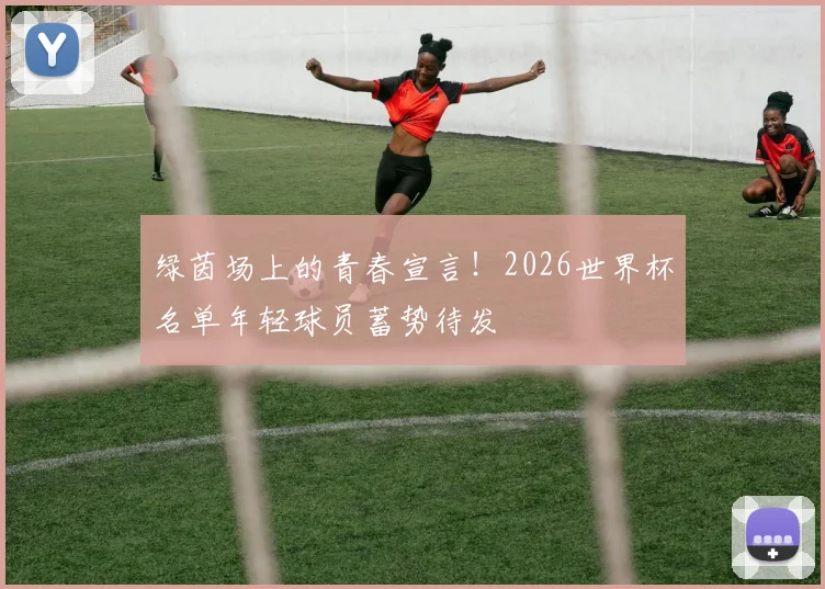 绿茵场上的青春宣言！2026世界杯名单年轻球员蓄势待发