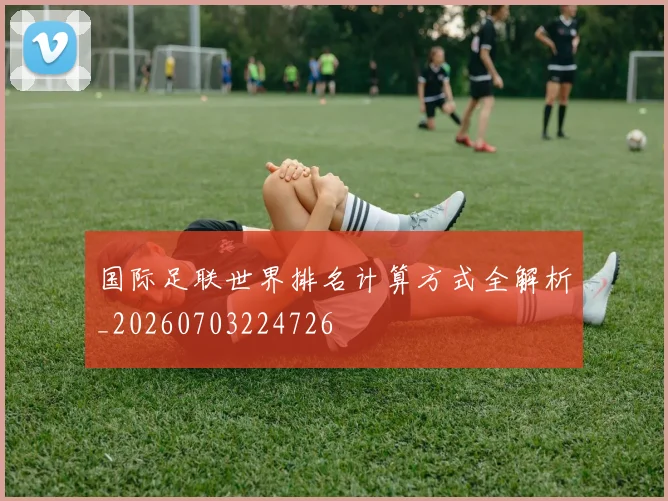 国际足联世界排名计算方式全解析_20260703224726