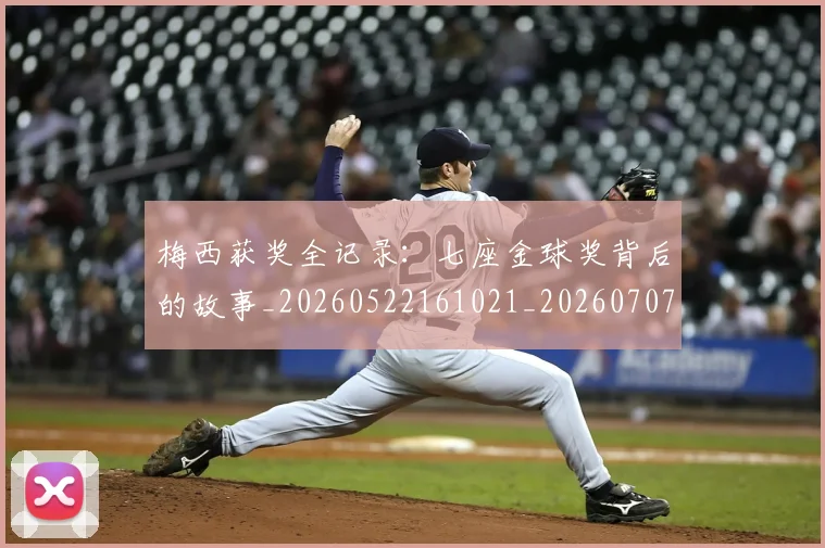 梅西获奖全记录：七座金球奖背后的故事_20260522161021_20260707145248